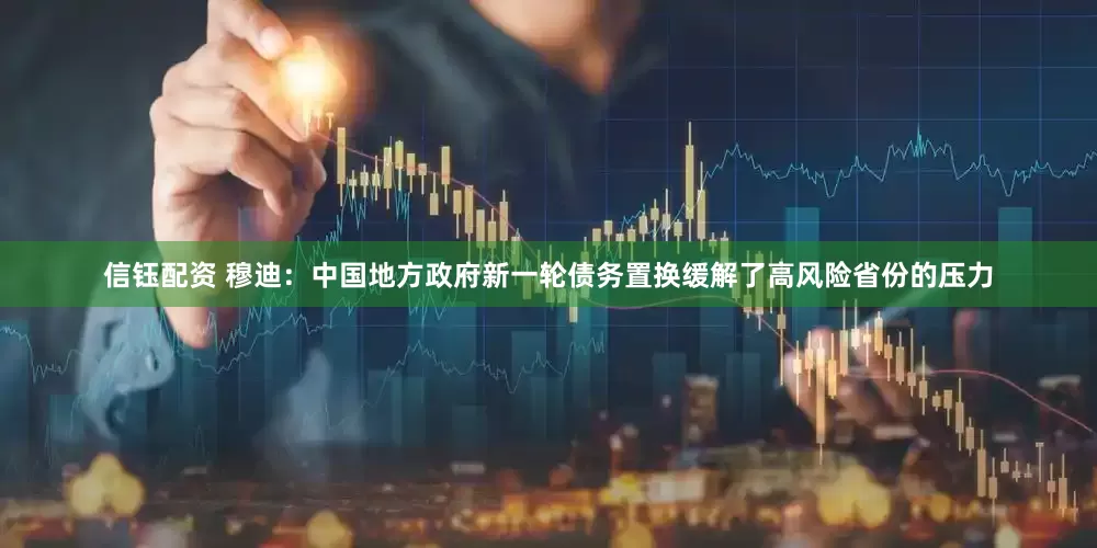 信钰配资 穆迪：中国地方政府新一轮债务置换缓解了高风险省份的压力
