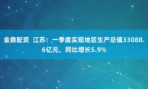 金鼎配资  江苏：一季度实现地区生产总值33088.6亿元，同比增长5.9%