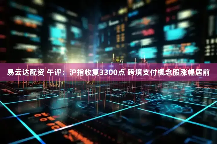 易云达配资 午评：沪指收复3300点 跨境支付概念股涨幅居前