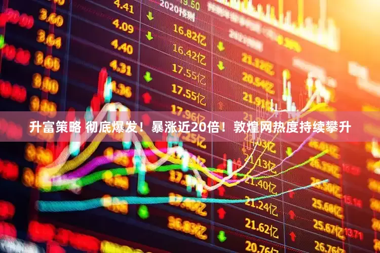 升富策略 彻底爆发！暴涨近20倍！敦煌网热度持续攀升