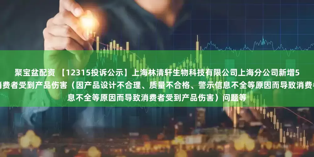 聚宝盆配资 【12315投诉公示】上海林清轩生物科技有限公司上海分公司新增5件投诉公示，涉及导致消费者受到产品伤害（因产品设计不合理、质量不合格、警示信息不全等原因而导致消费者受到产品伤害）问题等