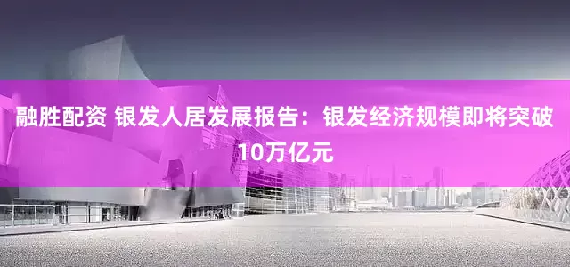 融胜配资 银发人居发展报告：银发经济规模即将突破10万亿元