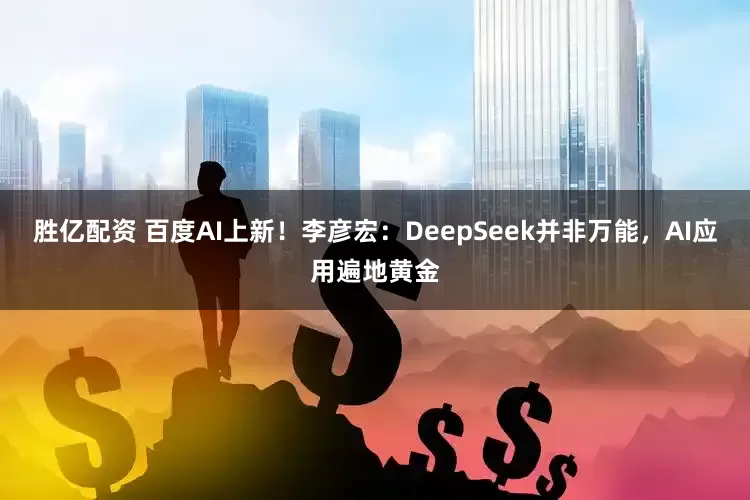 胜亿配资 百度AI上新！李彦宏：DeepSeek并非万能，AI应用遍地黄金