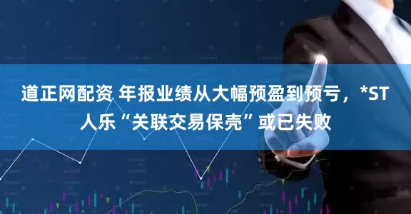 道正网配资 年报业绩从大幅预盈到预亏，*ST人乐“关联交易保壳”或已失败