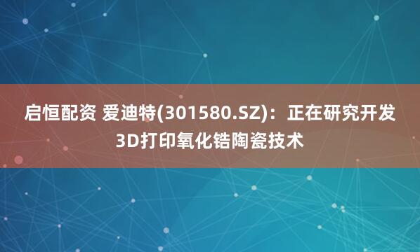 启恒配资 爱迪特(301580.SZ)：正在研究开发3D打印氧化锆陶瓷技术
