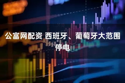 公富网配资 西班牙、葡萄牙大范围停电