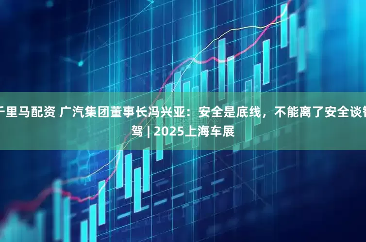 千里马配资 广汽集团董事长冯兴亚：安全是底线，不能离了安全谈智驾 | 2025上海车展