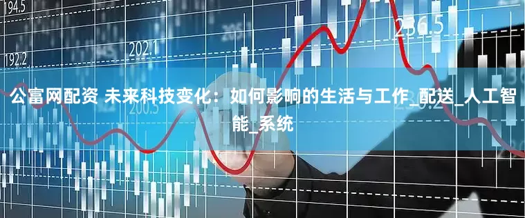 公富网配资 未来科技变化：如何影响的生活与工作_配送_人工智能_系统