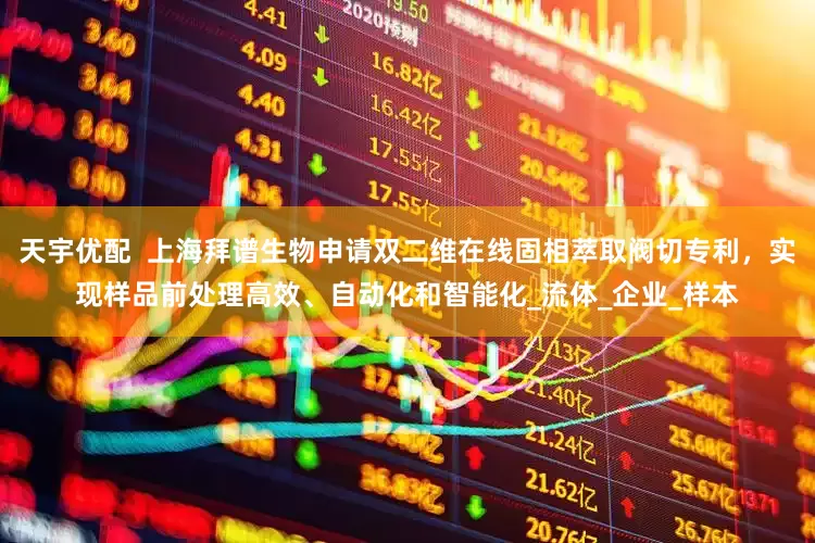 天宇优配  上海拜谱生物申请双二维在线固相萃取阀切专利，实现样品前处理高效、自动化和智能化_流体_企业_样本