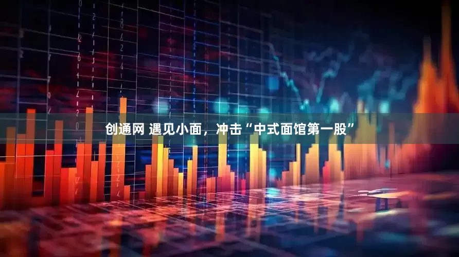 创通网 遇见小面，冲击“中式面馆第一股”