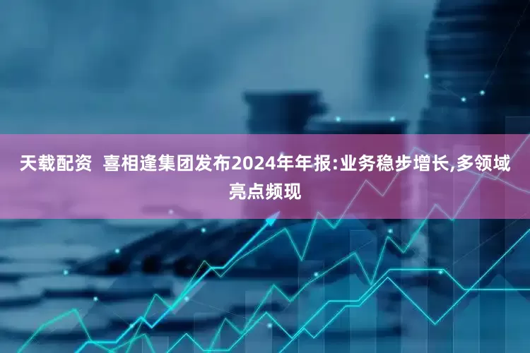 天载配资  喜相逢集团发布2024年年报:业务稳步增长,多领域亮点频现