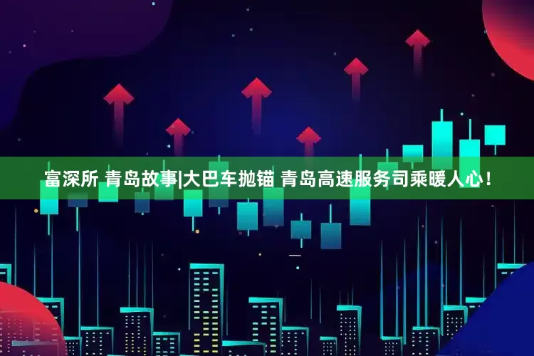 富深所 青岛故事|大巴车抛锚 青岛高速服务司乘暖人心！