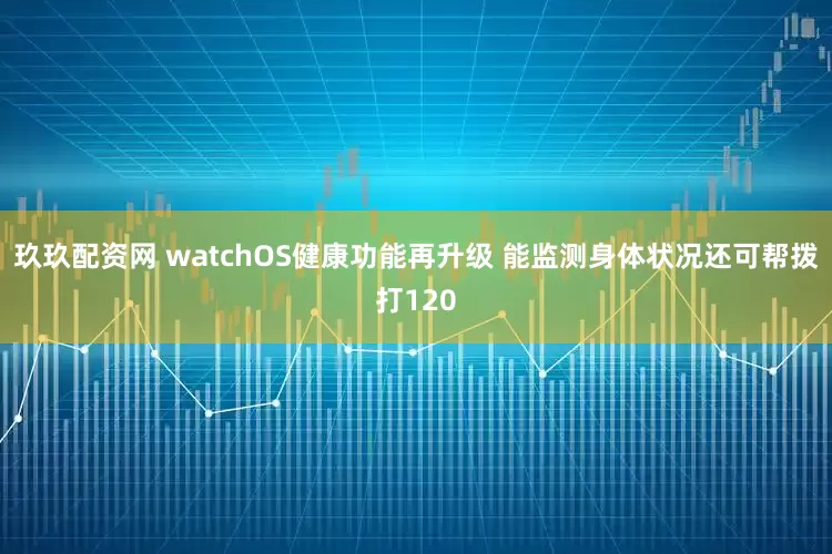 玖玖配资网 watchOS健康功能再升级 能监测身体状况还可帮拨打120