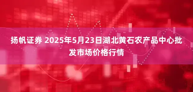 扬帆证券 2025年5月23日湖北黄石农产品中心批发市场价格行情