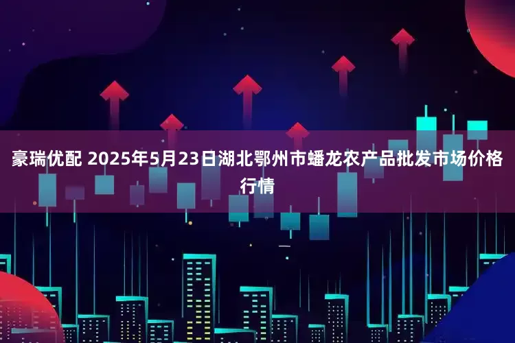 豪瑞优配 2025年5月23日湖北鄂州市蟠龙农产品批发市场价格行情
