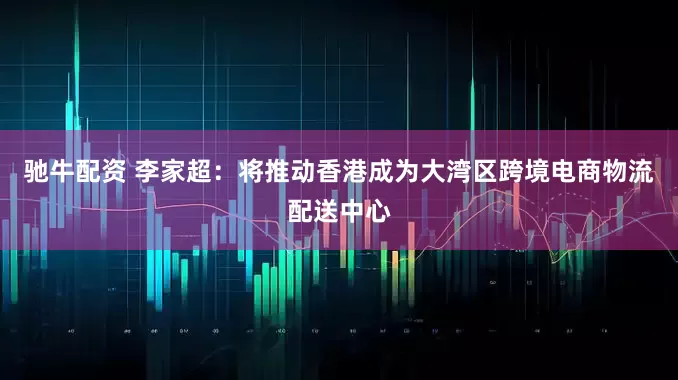 驰牛配资 李家超：将推动香港成为大湾区跨境电商物流配送中心