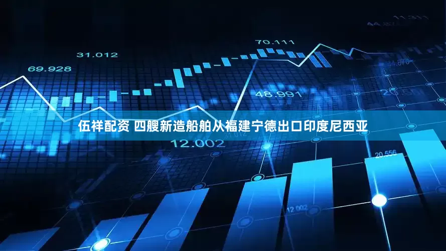 伍祥配资 四艘新造船舶从福建宁德出口印度尼西亚