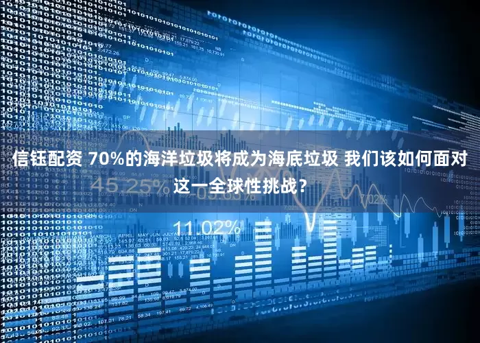 信钰配资 70%的海洋垃圾将成为海底垃圾 我们该如何面对这一全球性挑战？