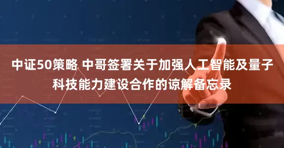 中证50策略 中哥签署关于加强人工智能及量子科技能力建设合作的谅解备忘录