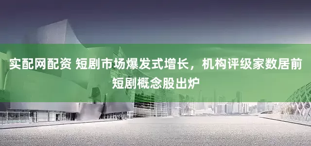 实配网配资 短剧市场爆发式增长，机构评级家数居前短剧概念股出炉