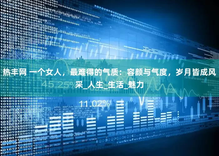 热丰网 一个女人，最难得的气质：容颜与气度，岁月皆成风采_人生_生活_魅力