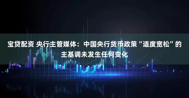 宝贷配资 央行主管媒体：中国央行货币政策“适度宽松”的主基调未发生任何变化