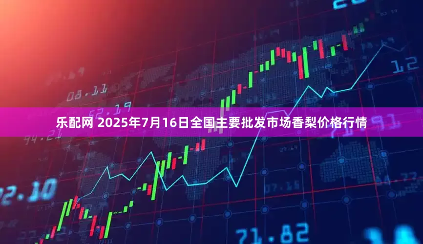 乐配网 2025年7月16日全国主要批发市场香梨价格行情