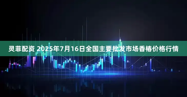 灵菲配资 2025年7月16日全国主要批发市场香椿价格行情