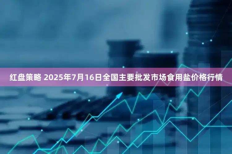 红盘策略 2025年7月16日全国主要批发市场食用盐价格行情