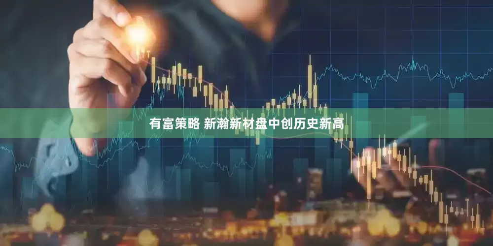 有富策略 新瀚新材盘中创历史新高