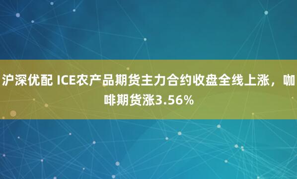 沪深优配 ICE农产品期货主力合约收盘全线上涨，咖啡期货涨3.56%