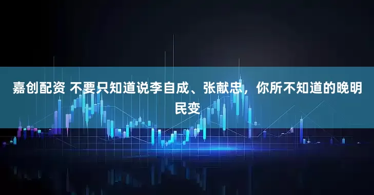 嘉创配资 不要只知道说李自成、张献忠，你所不知道的晚明民变