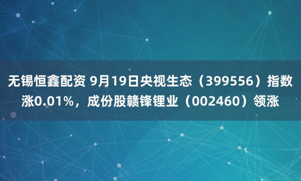 无锡恒鑫配资 9月19日央视生态（399556）指数涨0.01%，成份股赣锋锂业（002460）领涨