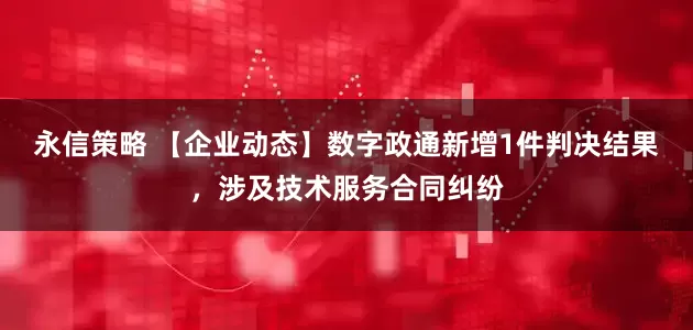 永信策略 【企业动态】数字政通新增1件判决结果，涉及技术服务合同纠纷