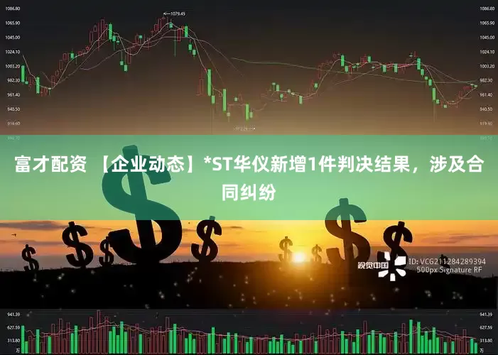 富才配资 【企业动态】*ST华仪新增1件判决结果，涉及合同纠纷