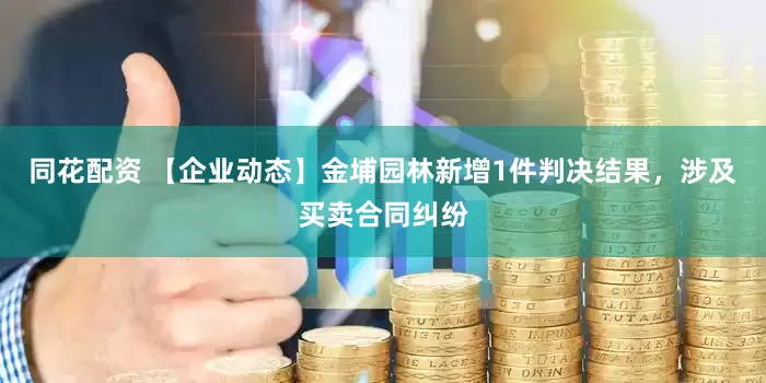 同花配资 【企业动态】金埔园林新增1件判决结果，涉及买卖合同纠纷