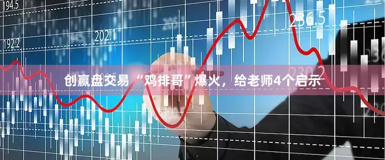 创赢盘交易 “鸡排哥”爆火，给老师4个启示