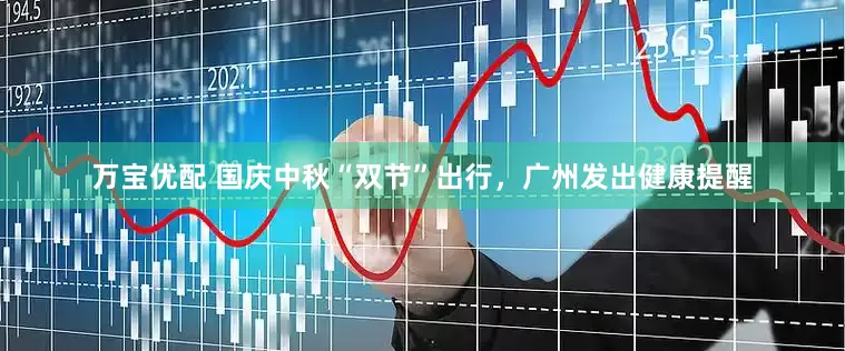万宝优配 国庆中秋“双节”出行，广州发出健康提醒