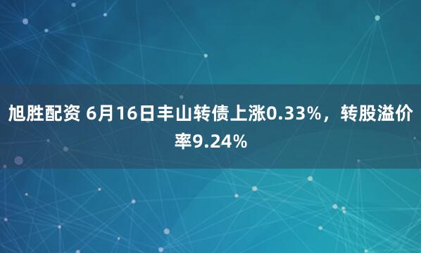 旭胜配资 6月16日丰山转债上涨0.33%，转股溢价率9.24%