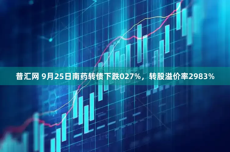 普汇网 9月25日南药转债下跌027%，转股溢价率2983%