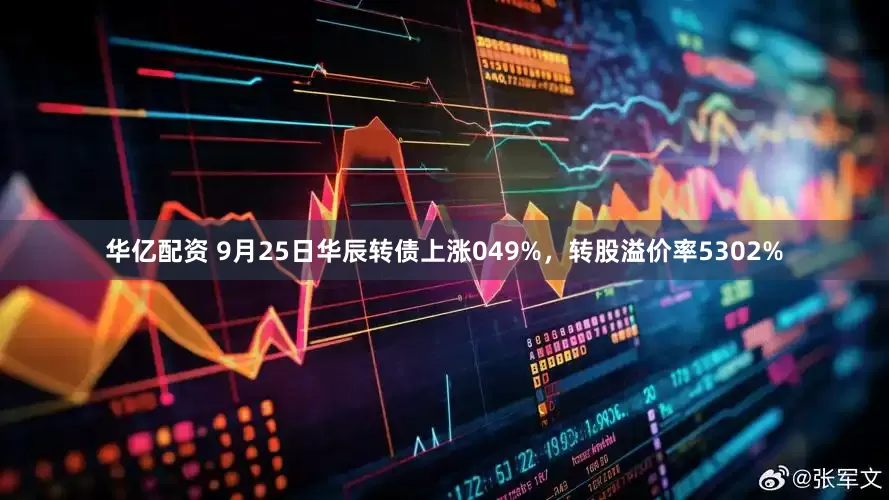 华亿配资 9月25日华辰转债上涨049%，转股溢价率5302%