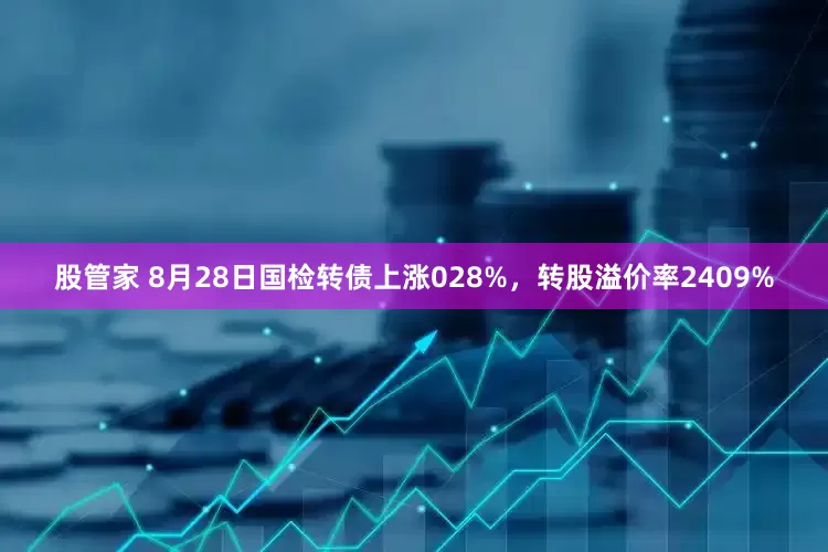 股管家 8月28日国检转债上涨028%，转股溢价率2409%