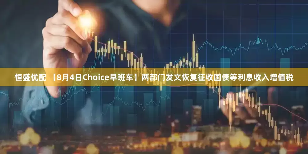 恒盛优配 【8月4日Choice早班车】两部门发文恢复征收国债等利息收入增值税