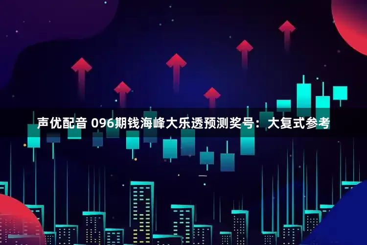 声优配音 096期钱海峰大乐透预测奖号：大复式参考