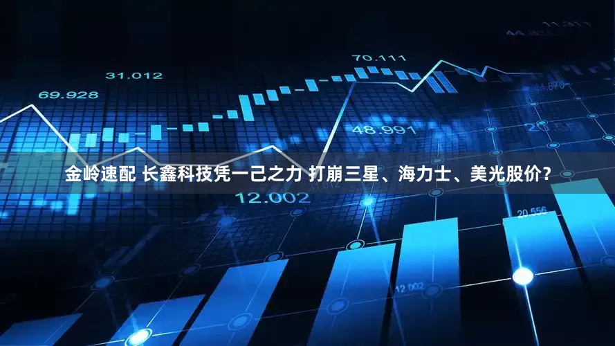 金岭速配 长鑫科技凭一己之力 打崩三星、海力士、美光股价？