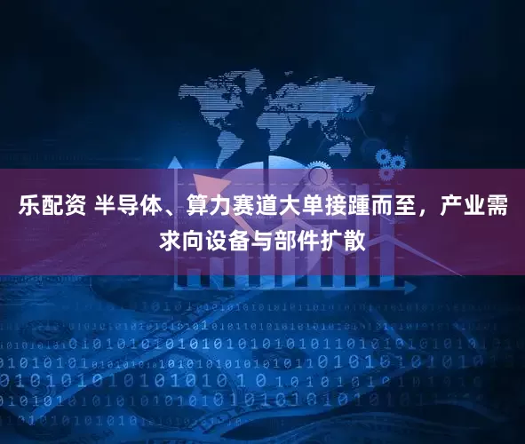 乐配资 半导体、算力赛道大单接踵而至，产业需求向设备与部件扩散