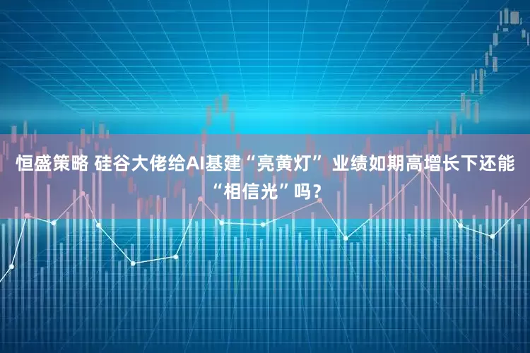 恒盛策略 硅谷大佬给AI基建“亮黄灯” 业绩如期高增长下还能“相信光”吗？